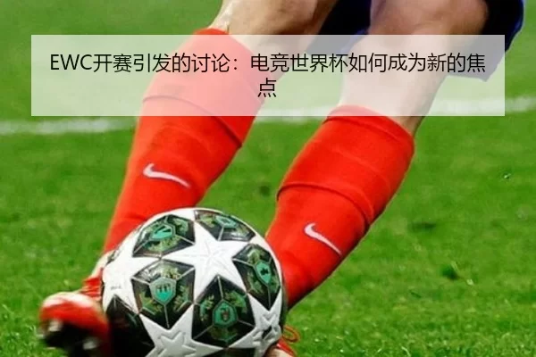 EWC开赛引发的讨论：电竞世界杯如何成为新的焦点