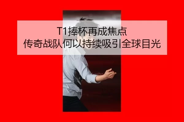 T1捧杯再成焦点 传奇战队何以持续吸引全球目光